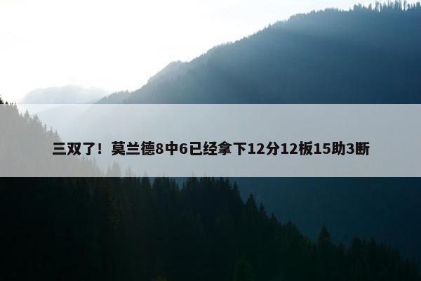 三双了！莫兰德8中6已经拿下12分12板15助3断