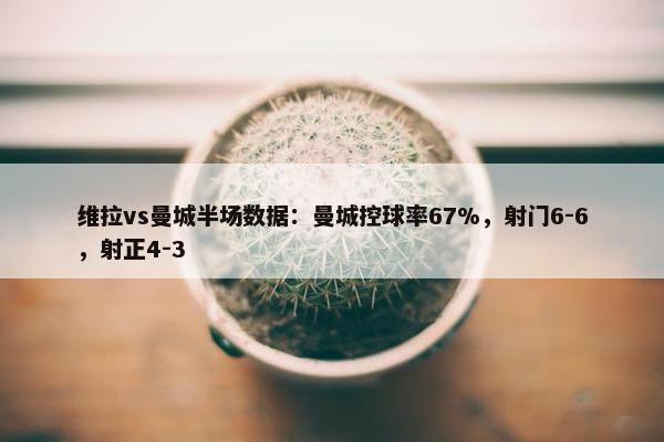 维拉vs曼城半场数据：曼城控球率67%，射门6-6，射正4-3