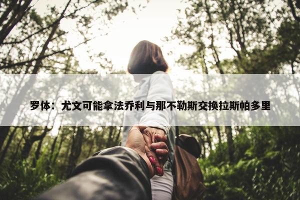 罗体：尤文可能拿法乔利与那不勒斯交换拉斯帕多里