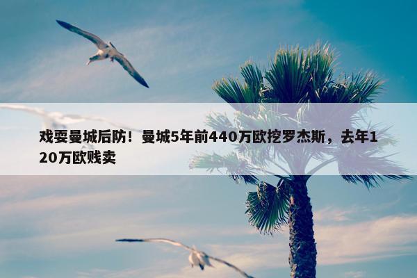 戏耍曼城后防！曼城5年前440万欧挖罗杰斯，去年120万欧贱卖