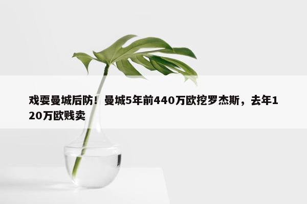 戏耍曼城后防！曼城5年前440万欧挖罗杰斯，去年120万欧贱卖