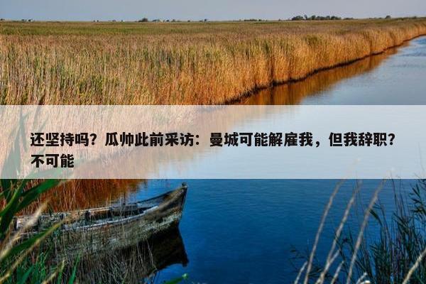 还坚持吗？瓜帅此前采访：曼城可能解雇我，但我辞职？不可能