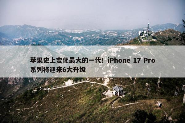 苹果史上变化最大的一代！iPhone 17 Pro系列将迎来6大升级