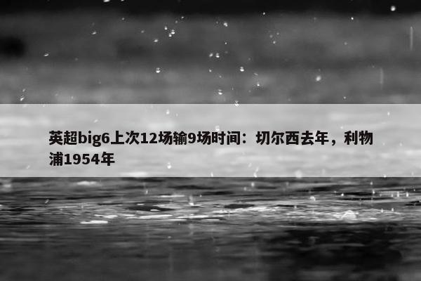 英超big6上次12场输9场时间：切尔西去年，利物浦1954年