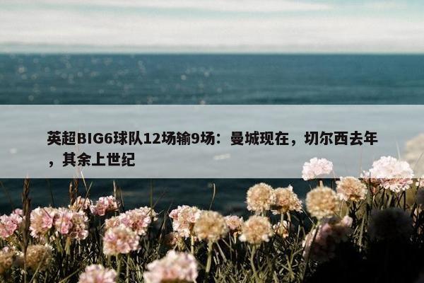 英超BIG6球队12场输9场：曼城现在，切尔西去年，其余上世纪