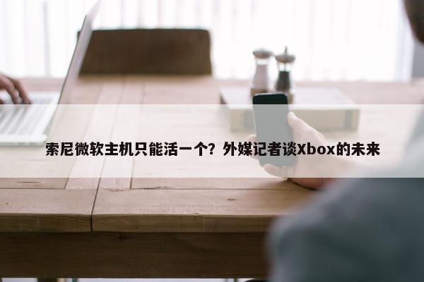 索尼微软主机只能活一个？外媒记者谈Xbox的未来