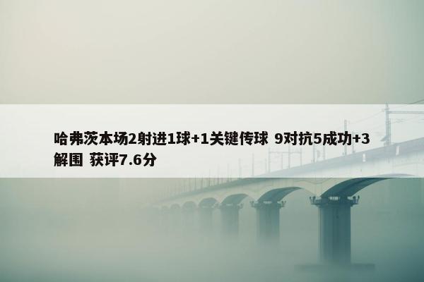 哈弗茨本场2射进1球+1关键传球 9对抗5成功+3解围 获评7.6分