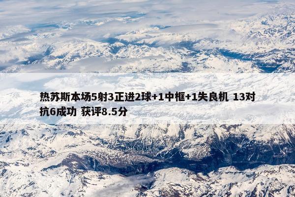 热苏斯本场5射3正进2球+1中框+1失良机 13对抗6成功 获评8.5分