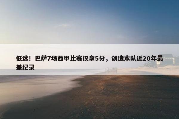 低迷！巴萨7场西甲比赛仅拿5分，创造本队近20年最差纪录