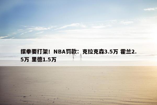 摆拳要打架！NBA罚款：克拉克森3.5万 霍兰2.5万 里德1.5万