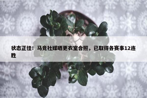 状态正佳！马竞社媒晒更衣室合照，已取得各赛事12连胜