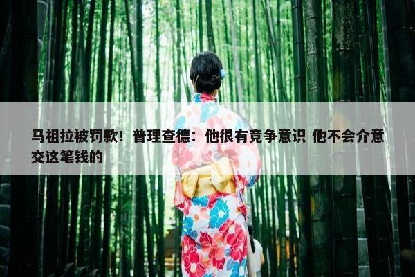 马祖拉被罚款！普理查德：他很有竞争意识 他不会介意交这笔钱的