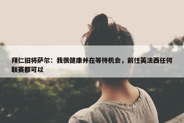 拜仁旧将萨尔：我很健康并在等待机会，前往英法西任何联赛都可以