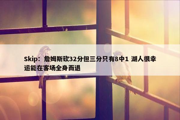 Skip：詹姆斯砍32分但三分只有8中1 湖人很幸运能在客场全身而退