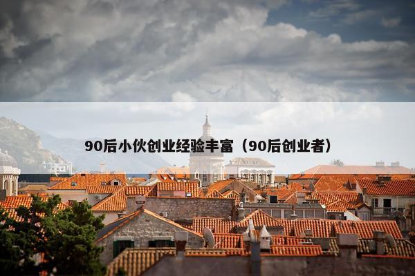 90后小伙创业经验丰富（90后创业者）