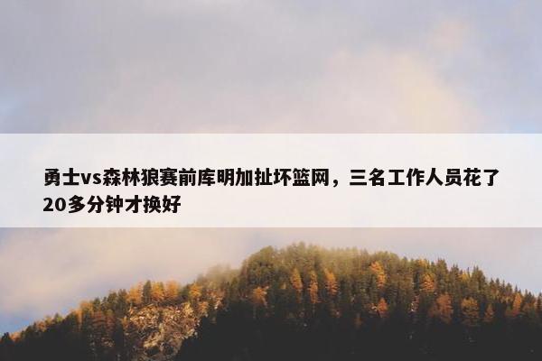 勇士vs森林狼赛前库明加扯坏篮网，三名工作人员花了20多分钟才换好