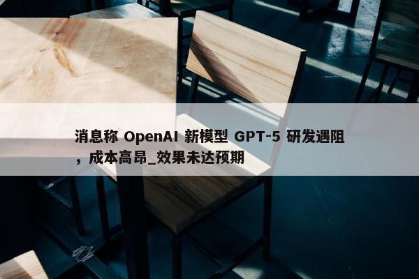 消息称 OpenAI 新模型 GPT-5 研发遇阻，成本高昂_效果未达预期