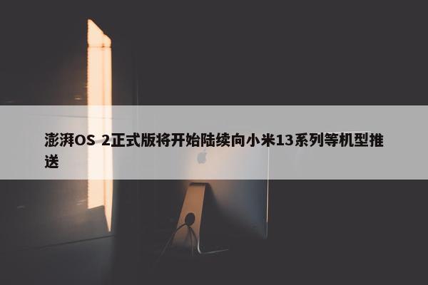 澎湃OS 2正式版将开始陆续向小米13系列等机型推送