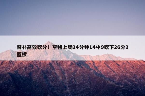 替补高效砍分！亨特上场24分钟14中9砍下26分2篮板