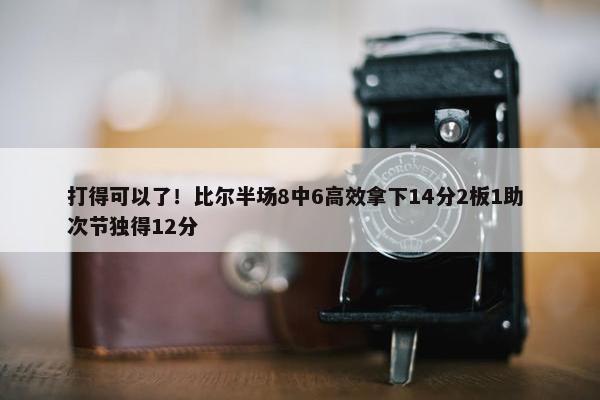 打得可以了！比尔半场8中6高效拿下14分2板1助 次节独得12分