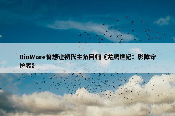 BioWare曾想让初代主角回归《龙腾世纪：影障守护者》