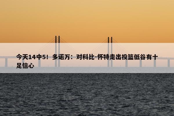 今天14中5！多诺万：对科比-怀特走出投篮低谷有十足信心