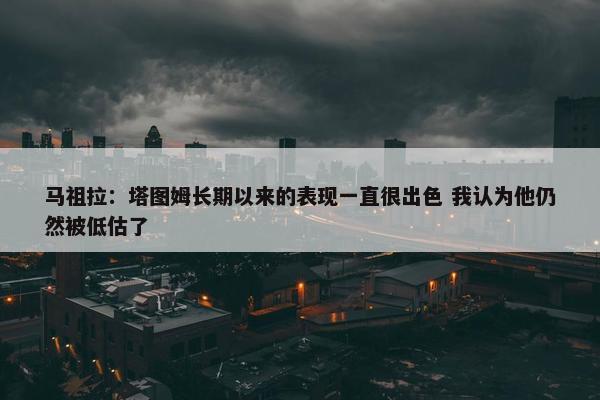 马祖拉：塔图姆长期以来的表现一直很出色 我认为他仍然被低估了