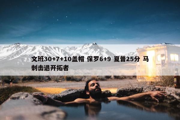 文班30+7+10盖帽 保罗6+9 夏普25分 马刺击退开拓者