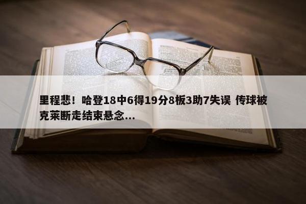 里程悲！哈登18中6得19分8板3助7失误 传球被克莱断走结束悬念...