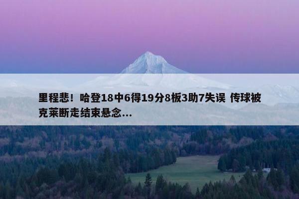 里程悲！哈登18中6得19分8板3助7失误 传球被克莱断走结束悬念...