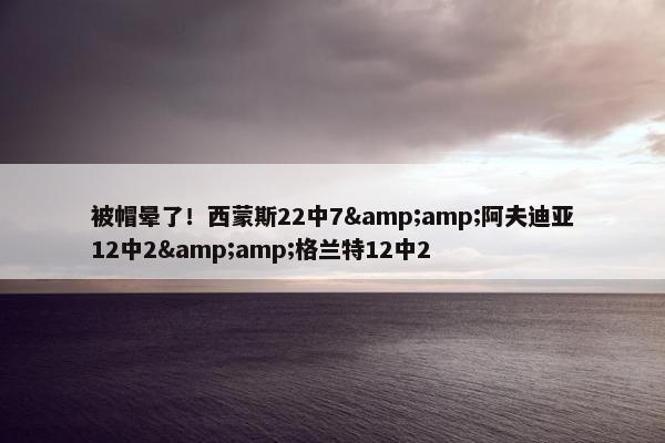 被帽晕了！西蒙斯22中7&amp;阿夫迪亚12中2&amp;格兰特12中2