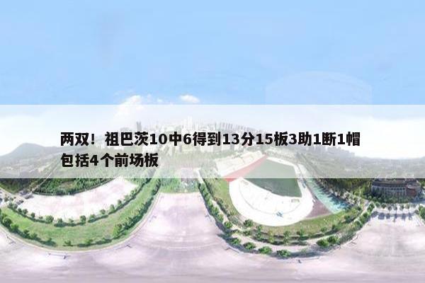 两双！祖巴茨10中6得到13分15板3助1断1帽 包括4个前场板