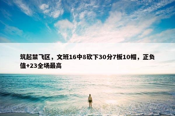 筑起禁飞区，文班16中8砍下30分7板10帽，正负值+23全场最高