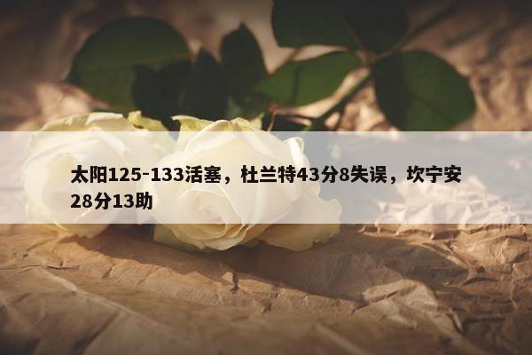 太阳125-133活塞，杜兰特43分8失误，坎宁安28分13助