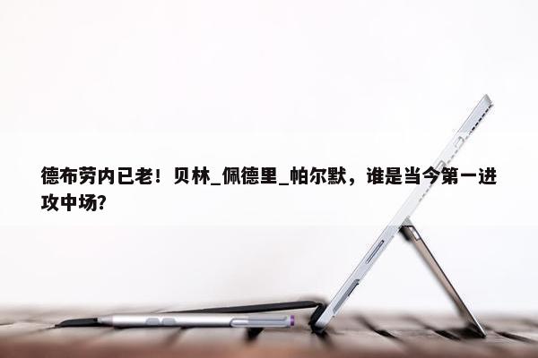 德布劳内已老！贝林_佩德里_帕尔默，谁是当今第一进攻中场？