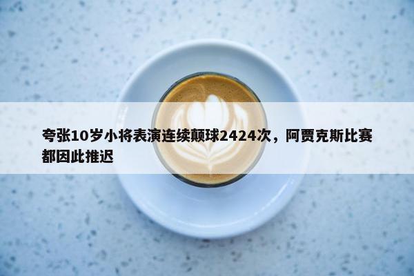 夸张10岁小将表演连续颠球2424次，阿贾克斯比赛都因此推迟