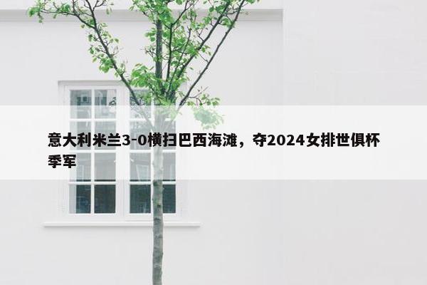 意大利米兰3-0横扫巴西海滩，夺2024女排世俱杯季军