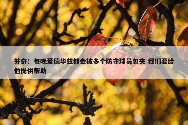 芬奇：每晚爱德华兹都会被多个防守球员包夹 我们要给他提供帮助