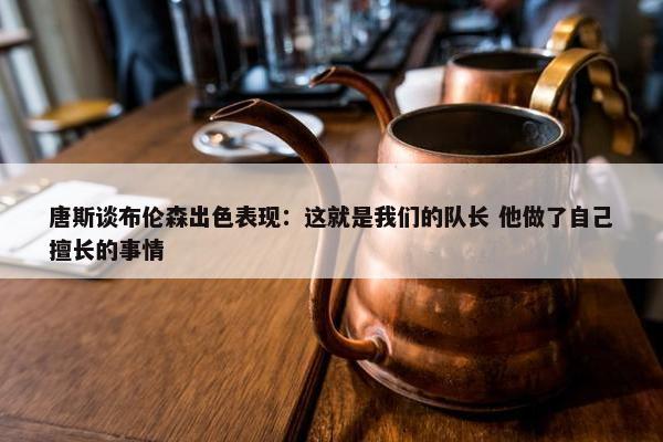 唐斯谈布伦森出色表现：这就是我们的队长 他做了自己擅长的事情