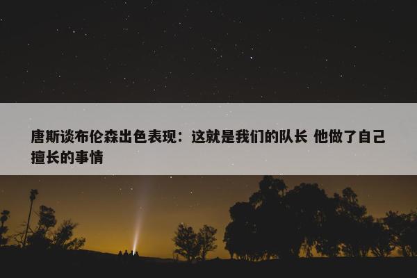 唐斯谈布伦森出色表现：这就是我们的队长 他做了自己擅长的事情