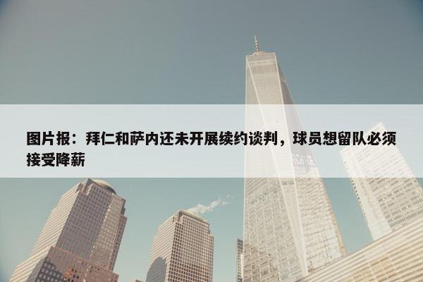 图片报：拜仁和萨内还未开展续约谈判，球员想留队必须接受降薪