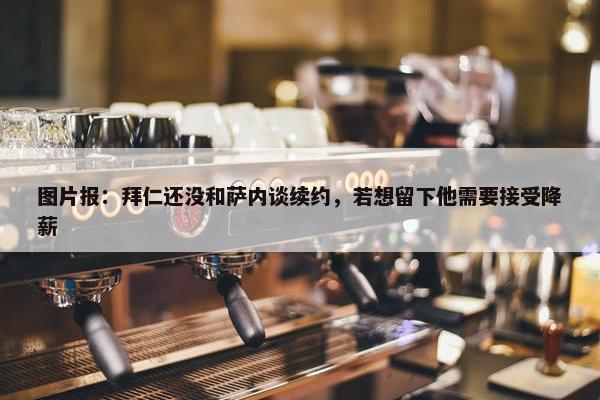 图片报：拜仁还没和萨内谈续约，若想留下他需要接受降薪