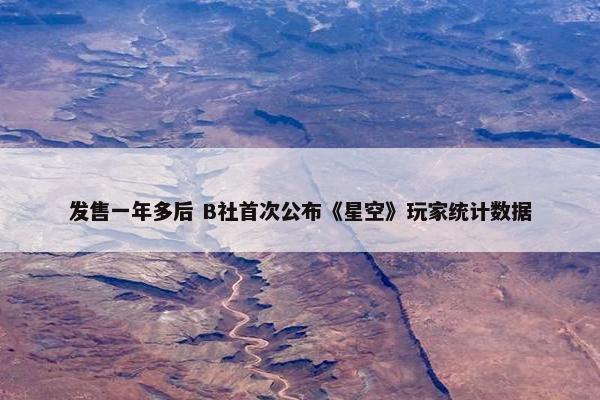 发售一年多后 B社首次公布《星空》玩家统计数据