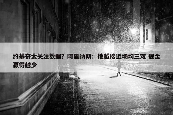 约基奇太关注数据？阿里纳斯：他越接近场均三双 掘金赢得越少