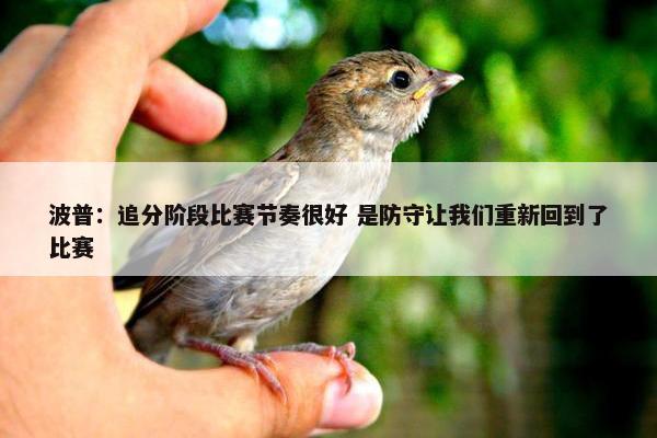 波普：追分阶段比赛节奏很好 是防守让我们重新回到了比赛