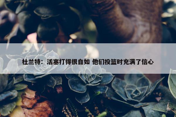 杜兰特：活塞打得很自如 他们投篮时充满了信心