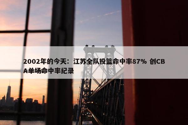 2002年的今天：江苏全队投篮命中率87% 创CBA单场命中率纪录