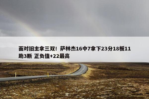 面对旧主拿三双！萨林杰16中7拿下23分18板11助3断 正负值+22最高