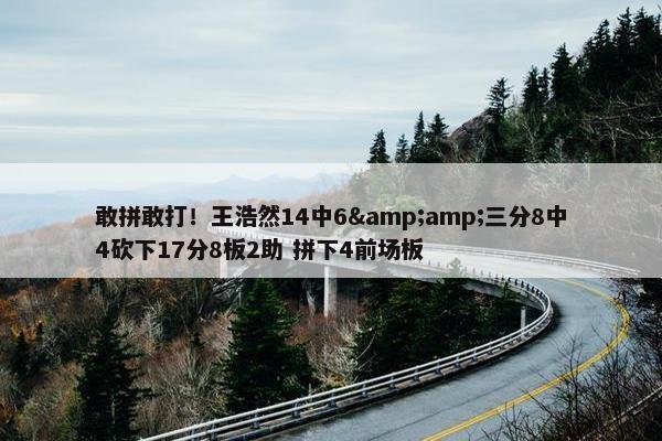 敢拼敢打！王浩然14中6&amp;三分8中4砍下17分8板2助 拼下4前场板