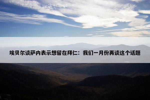 埃贝尔谈萨内表示想留在拜仁：我们一月份再谈这个话题